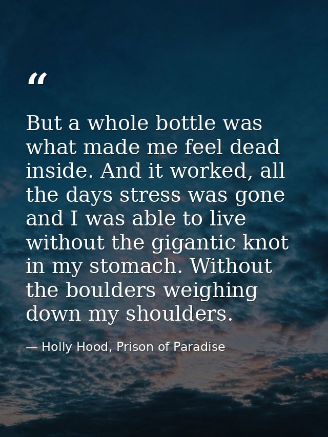 But a whole bottle was what made me feel dead inside. And it worked, all the days stress was gone and I was able to live — Holly Hood, Prison of Paradise
