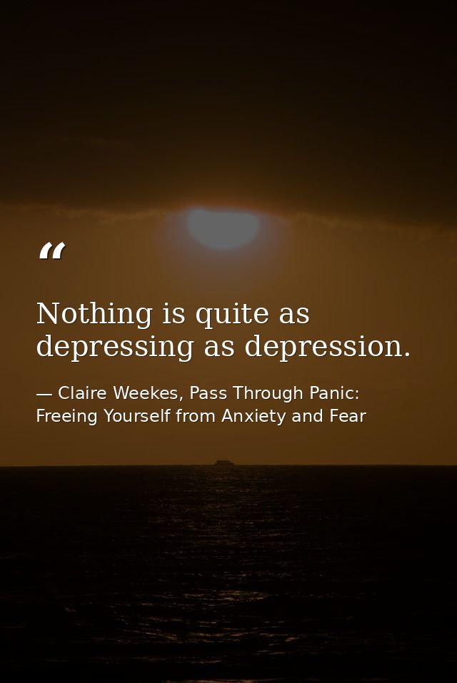 Nothing is quite as depressing as depression. — Claire Weekes, Pass Through Panic: Freeing Yourself from Anxiety and Fear
