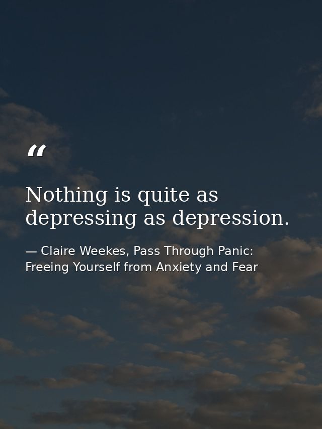 Nothing is quite as depressing as depression. — Claire Weekes, Pass Through Panic: Freeing Yourself from Anxiety and Fear