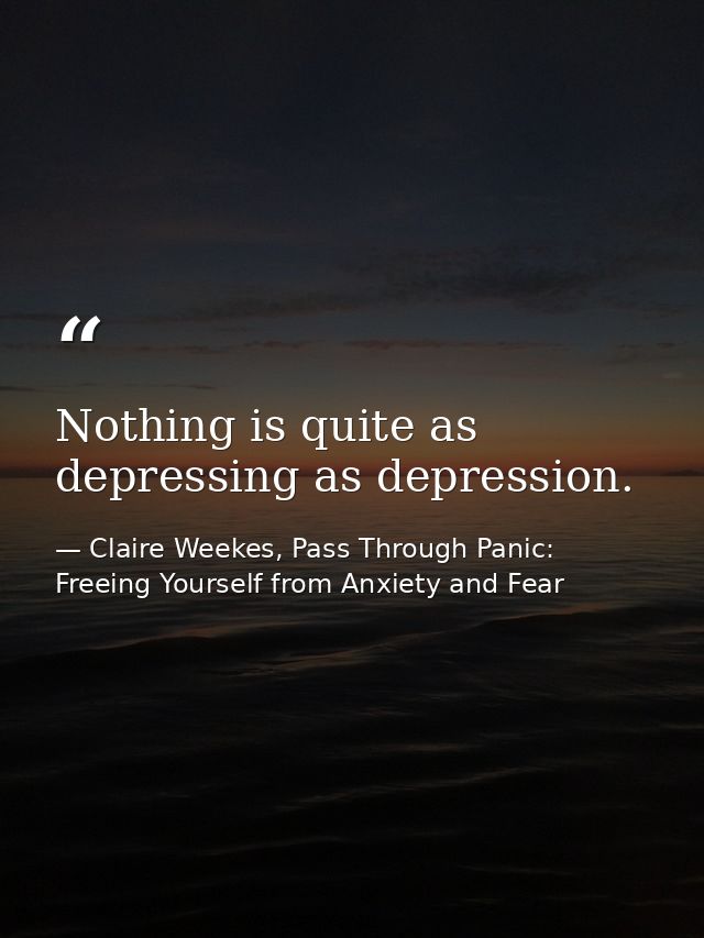 Nothing is quite as depressing as depression. — Claire Weekes, Pass Through Panic: Freeing Yourself from Anxiety and Fear