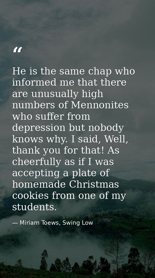 He is the same chap who informed me that there are unusually high numbers of Mennonites who suffer from depression but n — Miriam Toews, Swing Low