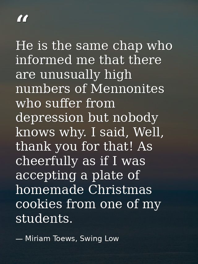 He is the same chap who informed me that there are unusually high numbers of Mennonites who suffer from depression but n — Miriam Toews, Swing Low