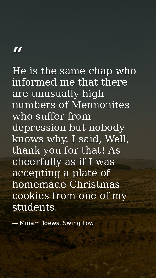 He is the same chap who informed me that there are unusually high numbers of Mennonites who suffer from depression but n — Miriam Toews, Swing Low