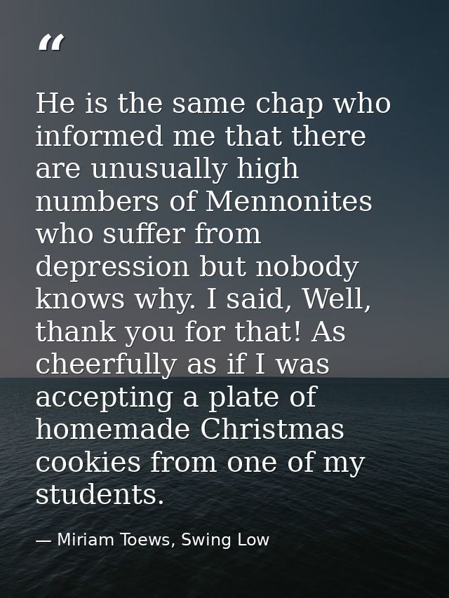 He is the same chap who informed me that there are unusually high numbers of Mennonites who suffer from depression but n — Miriam Toews, Swing Low