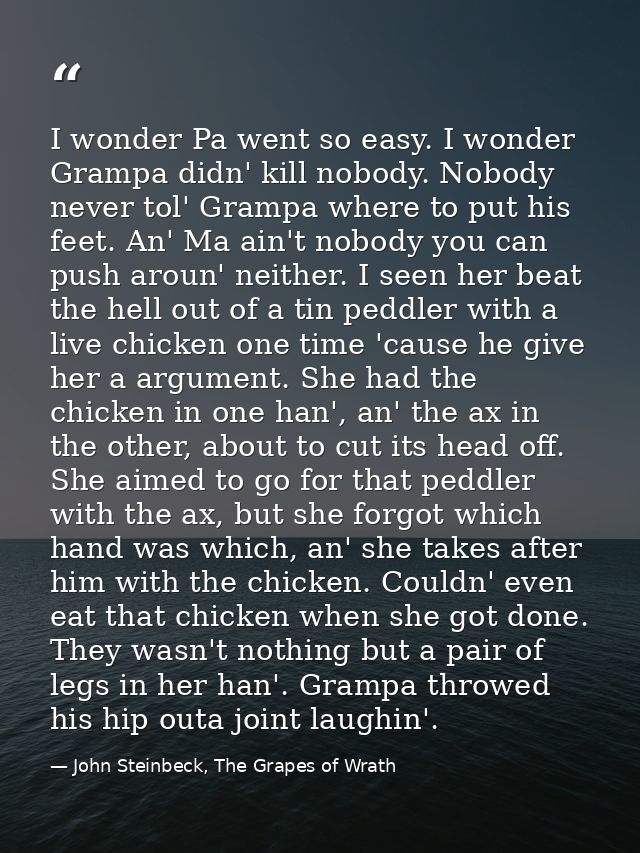I wonder Pa went so easy. I wonder Grampa didn' kill nobody. Nobody never tol' Grampa where to put his feet. An' Ma ain' — John Steinbeck, The Grapes of Wrath