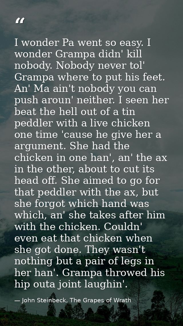 I wonder Pa went so easy. I wonder Grampa didn' kill nobody. Nobody never tol' Grampa where to put his feet. An' Ma ain' — John Steinbeck, The Grapes of Wrath