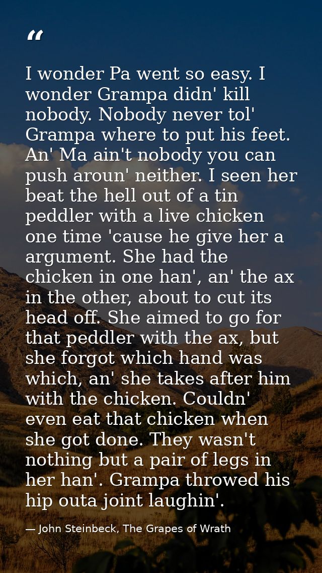 I wonder Pa went so easy. I wonder Grampa didn' kill nobody. Nobody never tol' Grampa where to put his feet. An' Ma ain' — John Steinbeck, The Grapes of Wrath