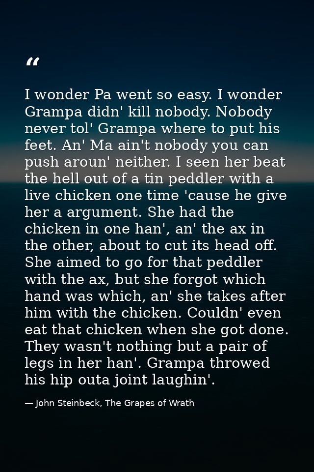 I wonder Pa went so easy. I wonder Grampa didn' kill nobody. Nobody never tol' Grampa where to put his feet. An' Ma ain' — John Steinbeck, The Grapes of Wrath