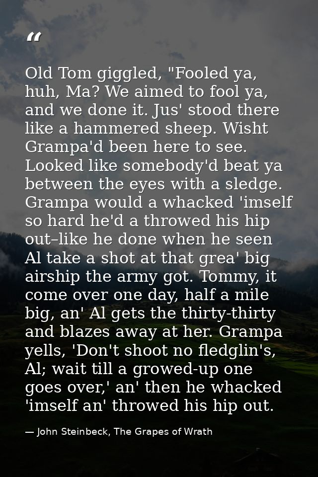 Old Tom giggled, "Fooled ya, huh, Ma? We aimed to fool ya, and we done it. Jus' stood there like a hammered sheep. Wisht — John Steinbeck, The Grapes of Wrath
