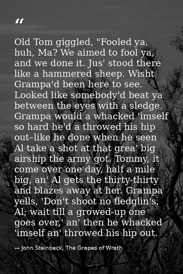 Old Tom giggled, "Fooled ya, huh, Ma? We aimed to fool ya, and we done it. Jus' stood there like a hammered sheep. Wisht — John Steinbeck, The Grapes of Wrath
