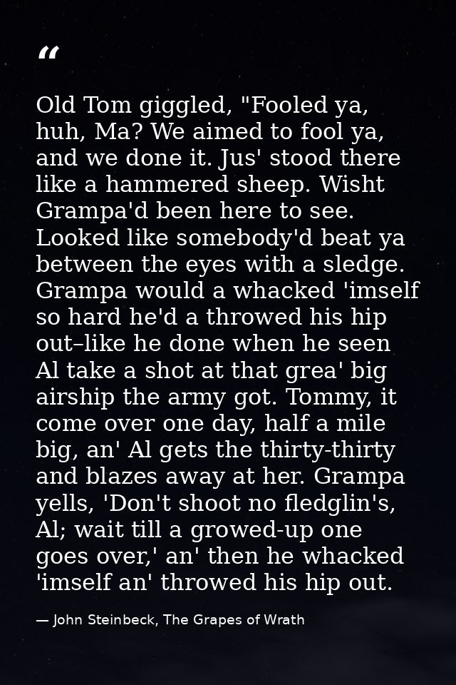 Old Tom giggled, "Fooled ya, huh, Ma? We aimed to fool ya, and we done it. Jus' stood there like a hammered sheep. Wisht — John Steinbeck, The Grapes of Wrath