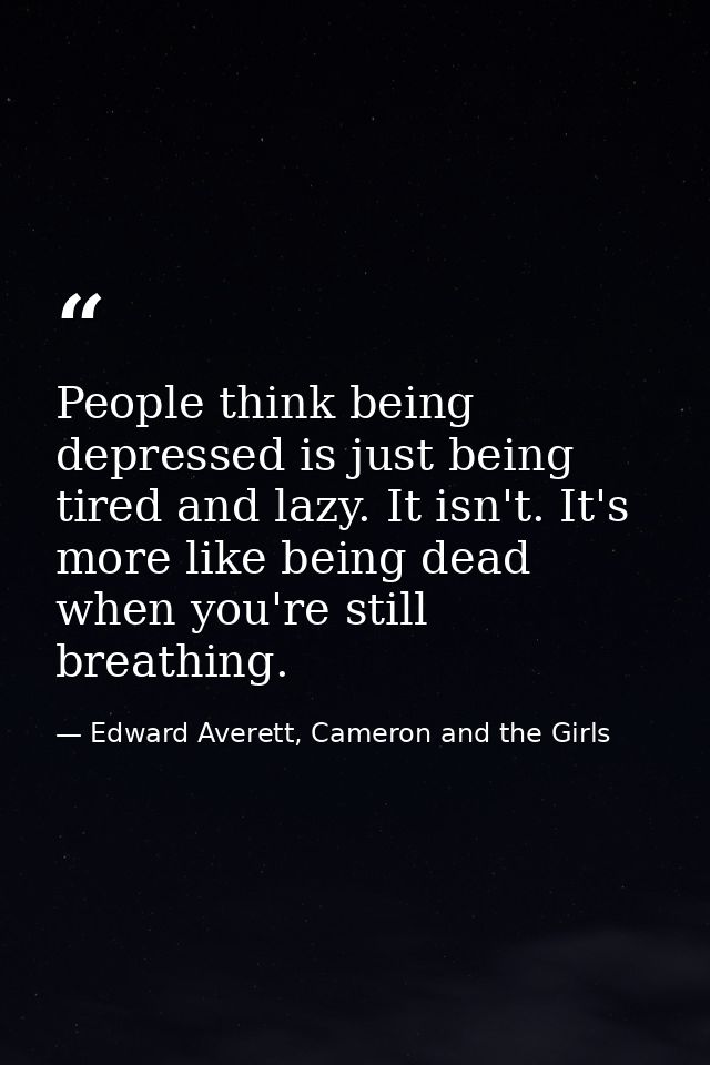 People think being depressed is just being tired and lazy. It isn't. It's more like being dead when you're still breathi — Edward Averett, Cameron and the Girls