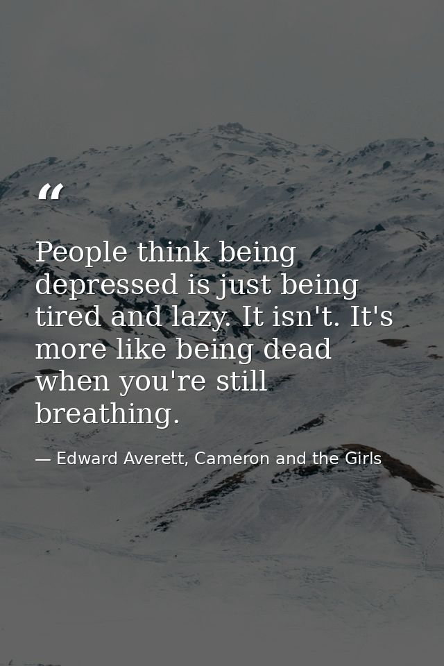 People think being depressed is just being tired and lazy. It isn't. It's more like being dead when you're still breathi — Edward Averett, Cameron and the Girls