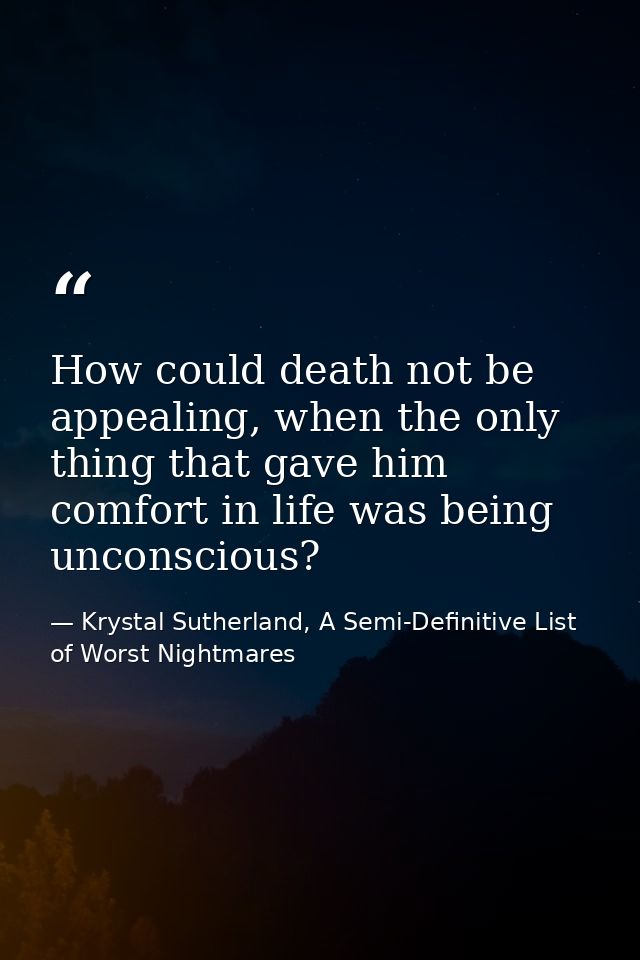 How could death not be appealing, when the only thing that gave him comfort in life was being unconscious? — Krystal Sutherland, A Semi-Definitive List of Worst Nightmares