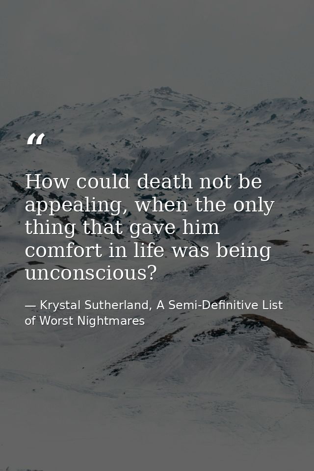 How could death not be appealing, when the only thing that gave him comfort in life was being unconscious? — Krystal Sutherland, A Semi-Definitive List of Worst Nightmares