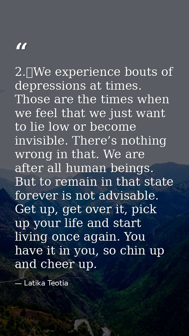 2.	We experience bouts of depressions at times. Those are the times when we feel that we just want to lie low or become  — Latika Teotia