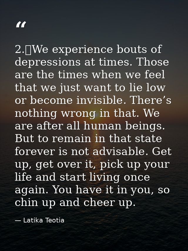 2.	We experience bouts of depressions at times. Those are the times when we feel that we just want to lie low or become  — Latika Teotia