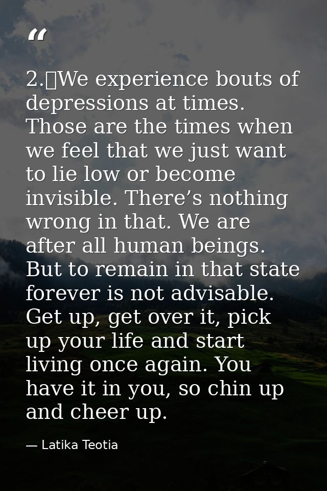 2.	We experience bouts of depressions at times. Those are the times when we feel that we just want to lie low or become  — Latika Teotia