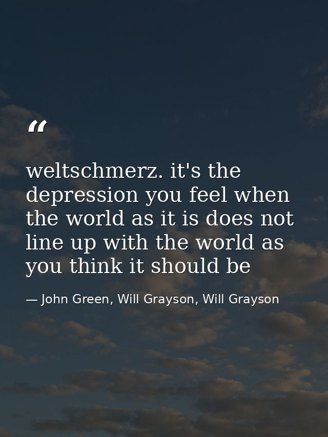 weltschmerz. it's the depression you feel when the world as it is does not line up with the world as you think it should — John Green, Will Grayson, Will Grayson
