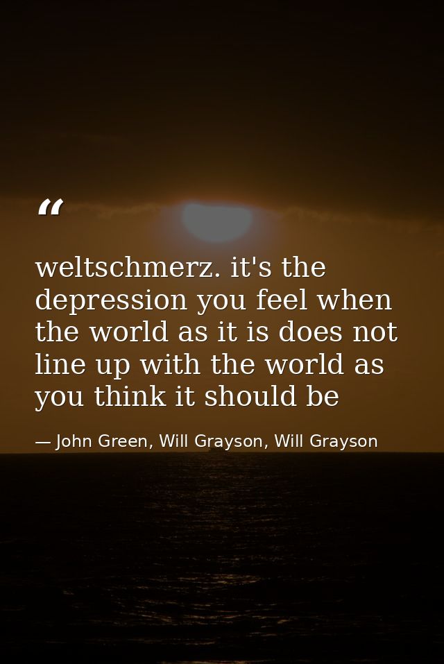 weltschmerz. it's the depression you feel when the world as it is does not line up with the world as you think it should — John Green, Will Grayson, Will Grayson