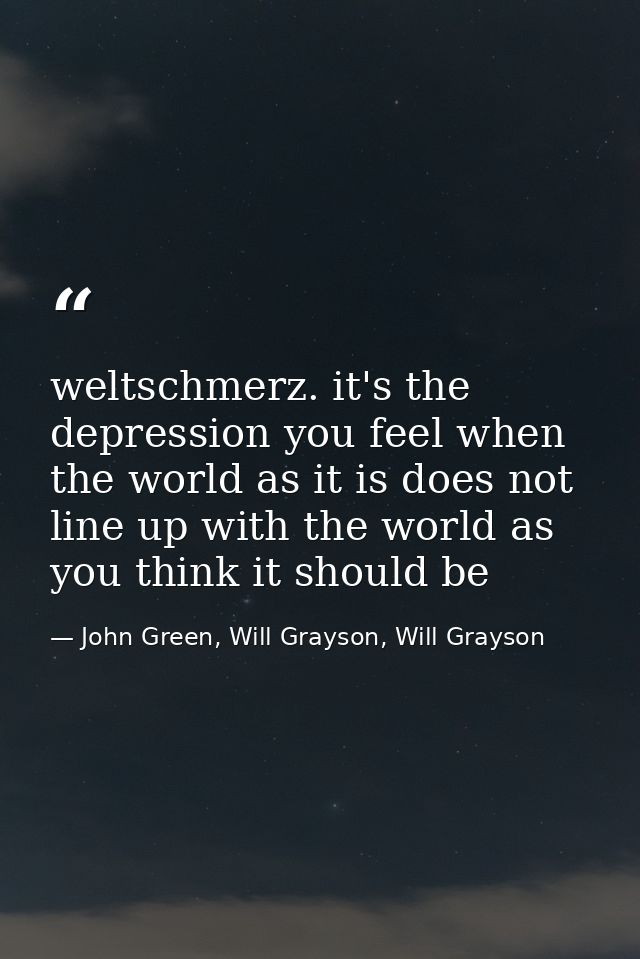 weltschmerz. it's the depression you feel when the world as it is does not line up with the world as you think it should — John Green, Will Grayson, Will Grayson