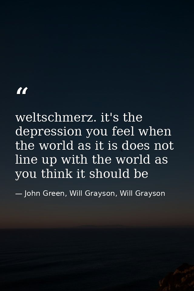 weltschmerz. it's the depression you feel when the world as it is does not line up with the world as you think it should — John Green, Will Grayson, Will Grayson