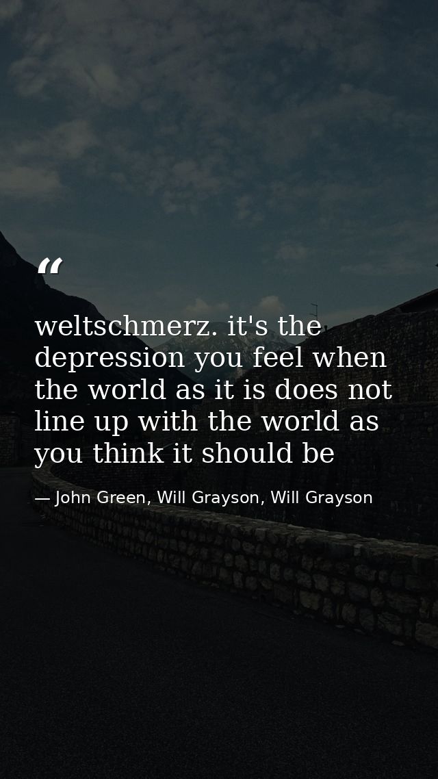 weltschmerz. it's the depression you feel when the world as it is does not line up with the world as you think it should — John Green, Will Grayson, Will Grayson