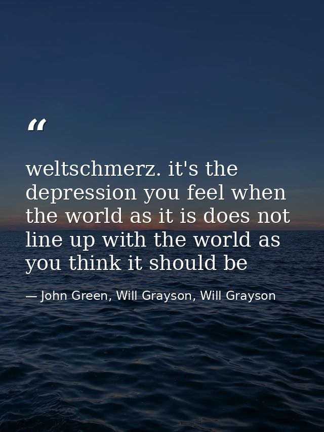 weltschmerz. it's the depression you feel when the world as it is does not line up with the world as you think it should — John Green, Will Grayson, Will Grayson