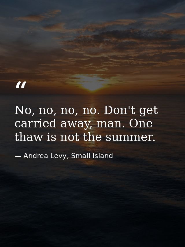 No, no, no, no. Don't get carried away, man. One thaw is not the summer. — Andrea Levy, Small Island