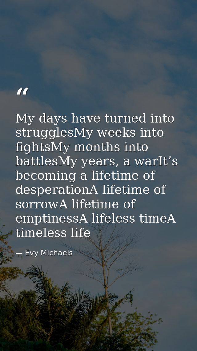 My days have turned into strugglesMy weeks into fightsMy months into battlesMy years, a warIt’s becoming a lifetime of d — Evy Michaels