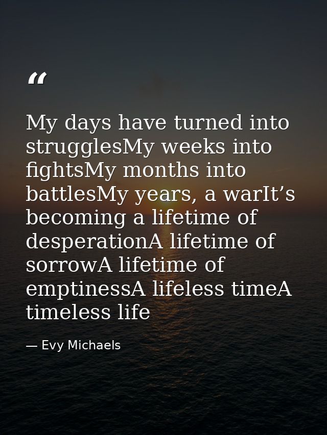 My days have turned into strugglesMy weeks into fightsMy months into battlesMy years, a warIt’s becoming a lifetime of d — Evy Michaels