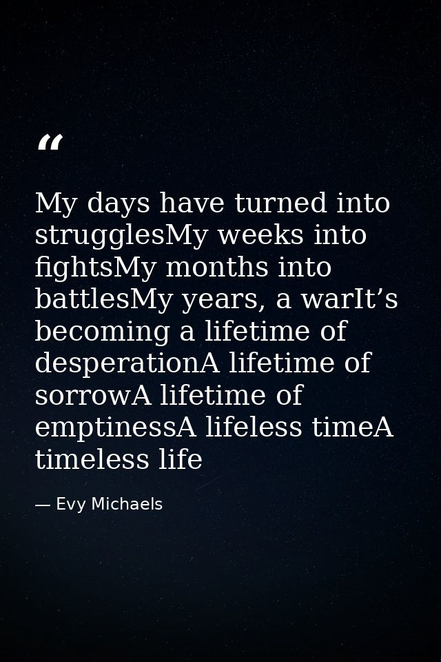 My days have turned into strugglesMy weeks into fightsMy months into battlesMy years, a warIt’s becoming a lifetime of d — Evy Michaels