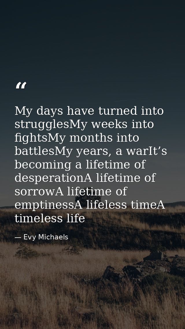 My days have turned into strugglesMy weeks into fightsMy months into battlesMy years, a warIt’s becoming a lifetime of d — Evy Michaels