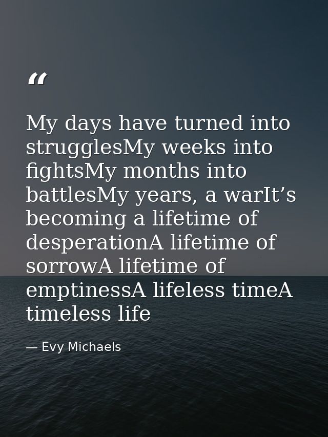 My days have turned into strugglesMy weeks into fightsMy months into battlesMy years, a warIt’s becoming a lifetime of d — Evy Michaels