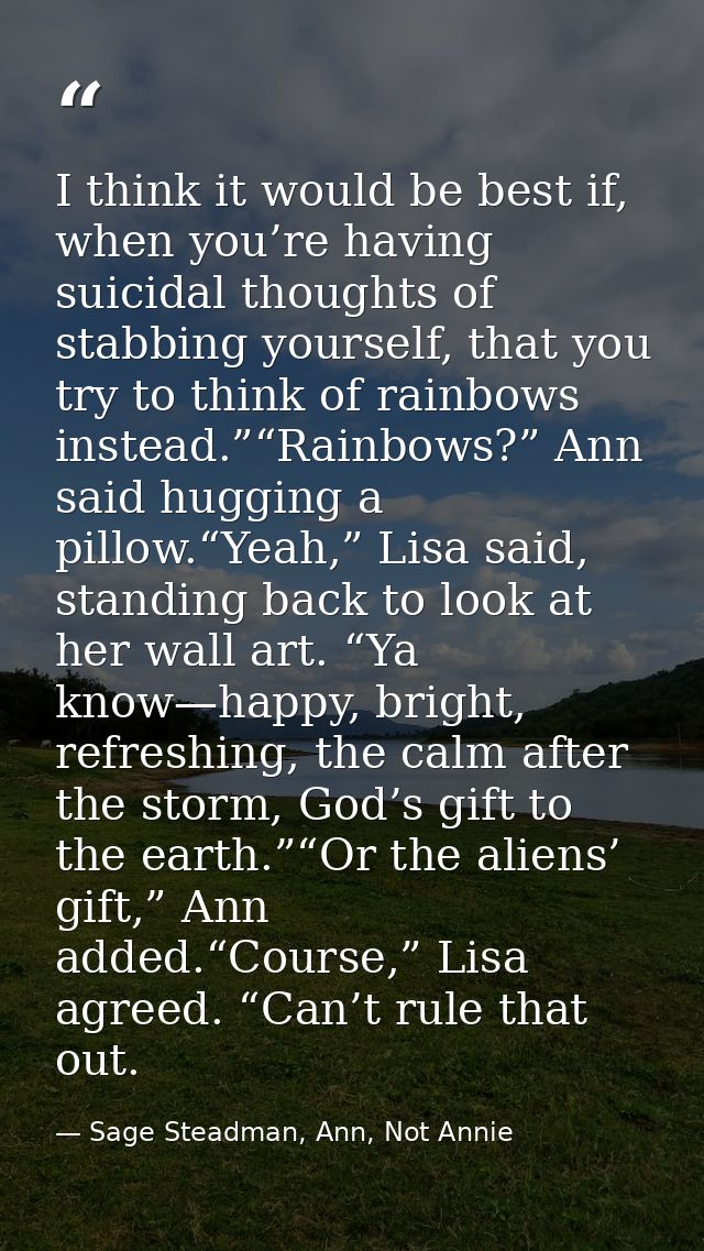 I think it would be best if, when you’re having suicidal thoughts of stabbing yourself, that you try to think of rainbow — Sage Steadman, Ann, Not Annie