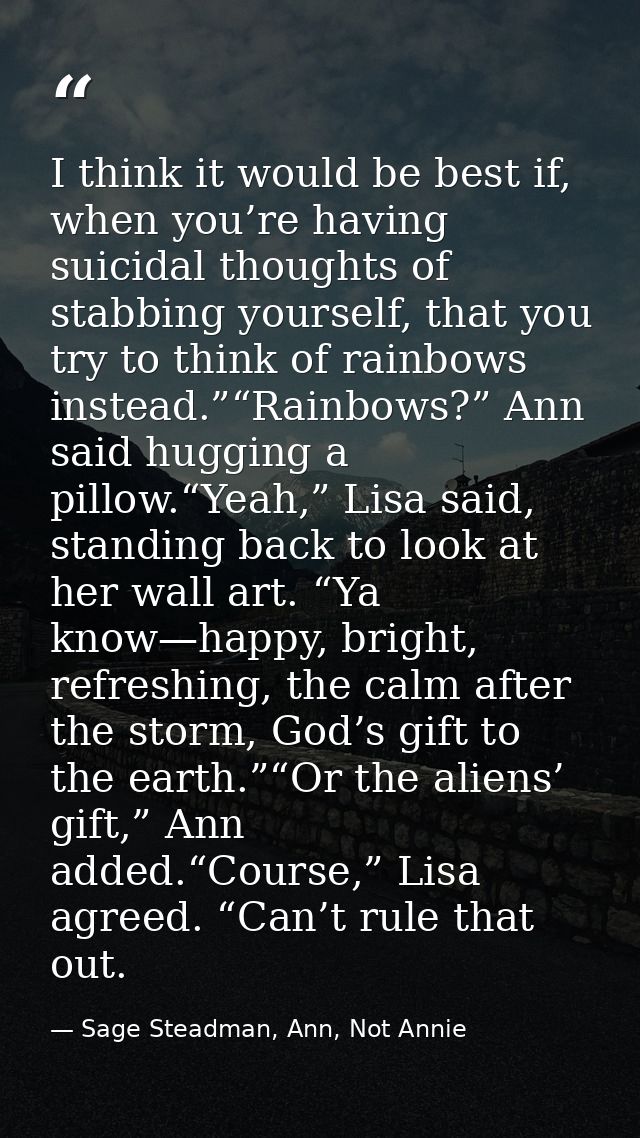 I think it would be best if, when you’re having suicidal thoughts of stabbing yourself, that you try to think of rainbow — Sage Steadman, Ann, Not Annie