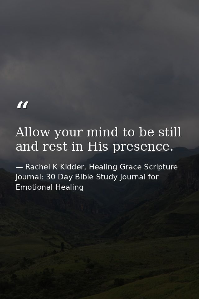 Allow your mind to be still and rest in His presence. — Rachel K Kidder, Healing Grace Scripture Journal: 30 Day Bible Study Journal for Emotional Healing