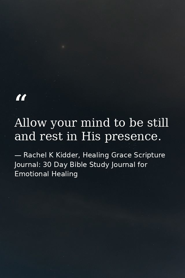 Allow your mind to be still and rest in His presence. — Rachel K Kidder, Healing Grace Scripture Journal: 30 Day Bible Study Journal for Emotional Healing