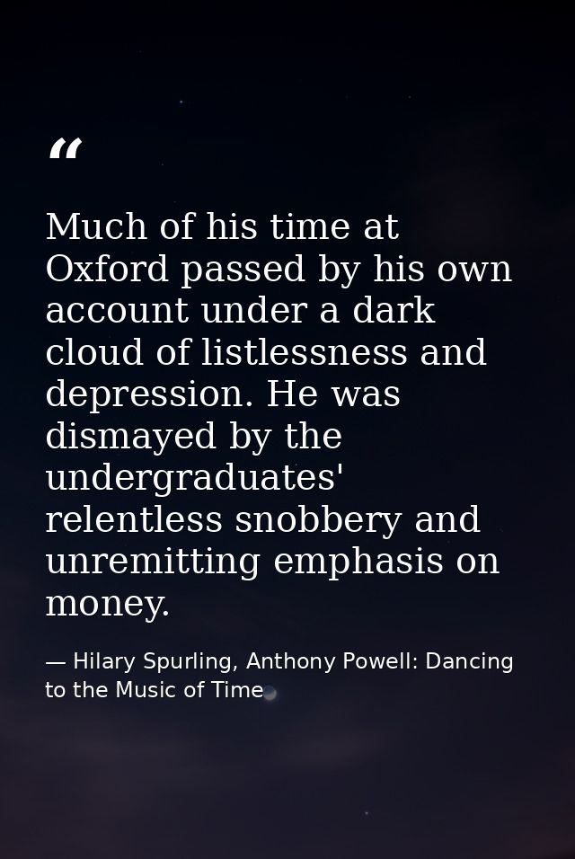 Much of his time at Oxford passed by his own account under a dark cloud of listlessness and depression. He was dismayed  — Hilary Spurling, Anthony Powell: Dancing to the Music of Time