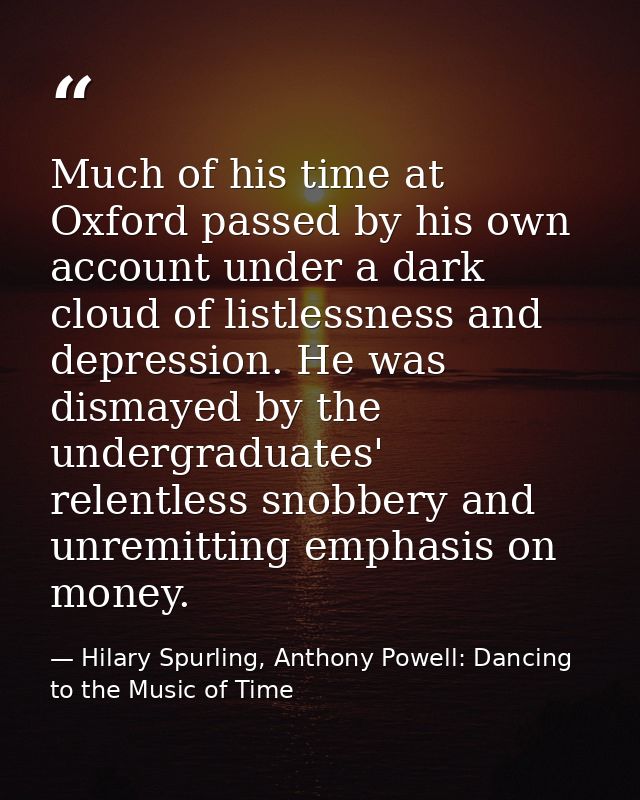 Much of his time at Oxford passed by his own account under a dark cloud of listlessness and depression. He was dismayed  — Hilary Spurling, Anthony Powell: Dancing to the Music of Time