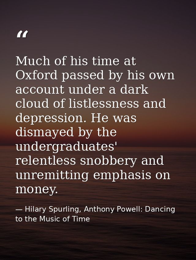 Much of his time at Oxford passed by his own account under a dark cloud of listlessness and depression. He was dismayed  — Hilary Spurling, Anthony Powell: Dancing to the Music of Time