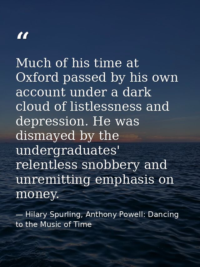 Much of his time at Oxford passed by his own account under a dark cloud of listlessness and depression. He was dismayed  — Hilary Spurling, Anthony Powell: Dancing to the Music of Time