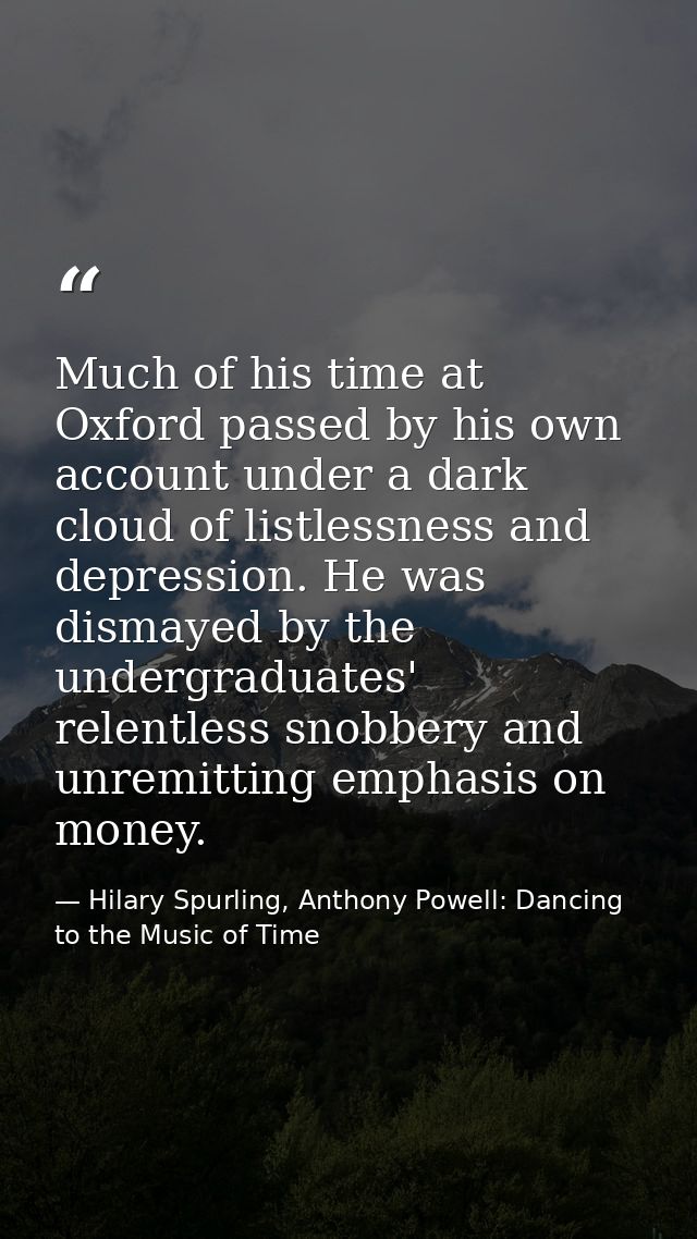Much of his time at Oxford passed by his own account under a dark cloud of listlessness and depression. He was dismayed  — Hilary Spurling, Anthony Powell: Dancing to the Music of Time
