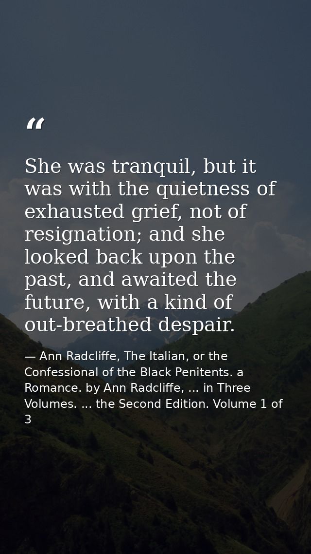 She was tranquil, but it was with the quietness of exhausted grief, not of resignation; and she looked back upon the pas — Ann Radcliffe, The Italian, or the Confessional of the Black Penitents. a Romance. by Ann Radcliffe, ... in Three Volumes. ... the Second Edition. Volume 1 of 3