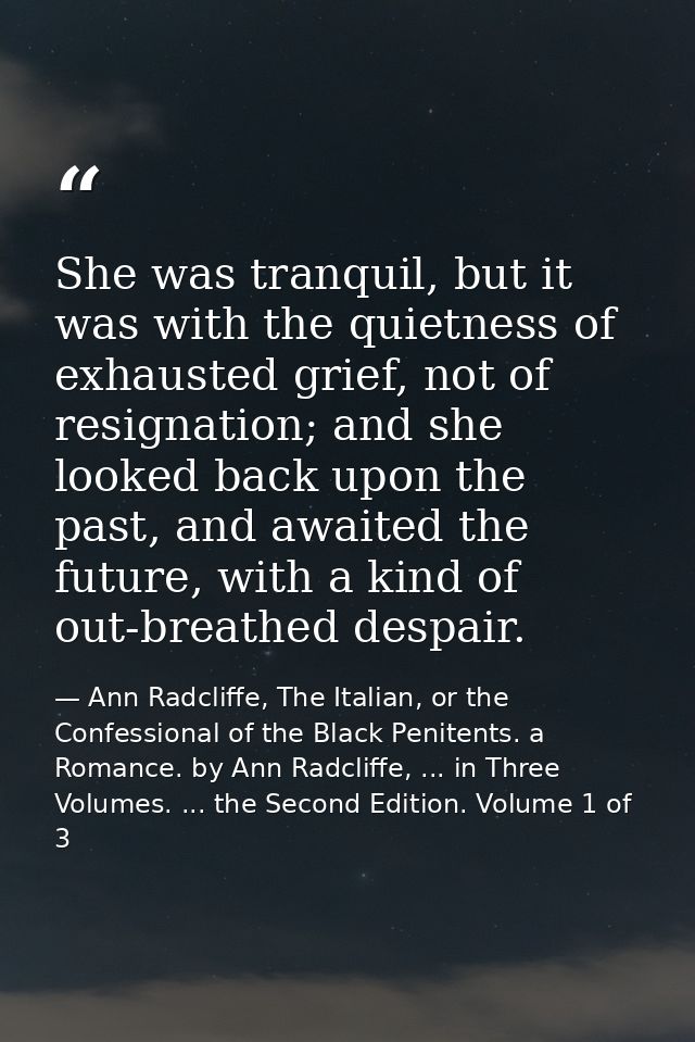 She was tranquil, but it was with the quietness of exhausted grief, not of resignation; and she looked back upon the pas — Ann Radcliffe, The Italian, or the Confessional of the Black Penitents. a Romance. by Ann Radcliffe, ... in Three Volumes. ... the Second Edition. Volume 1 of 3