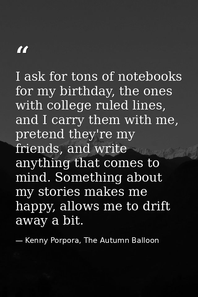 I ask for tons of notebooks for my birthday, the ones with college ruled lines, and I carry them with me, pretend they'r — Kenny Porpora, The Autumn Balloon