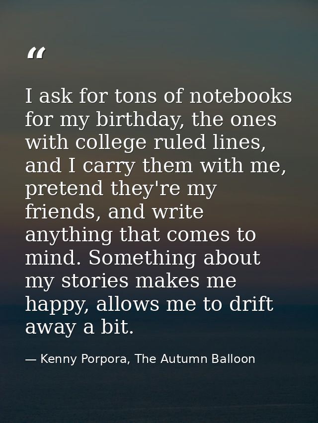 I ask for tons of notebooks for my birthday, the ones with college ruled lines, and I carry them with me, pretend they'r — Kenny Porpora, The Autumn Balloon