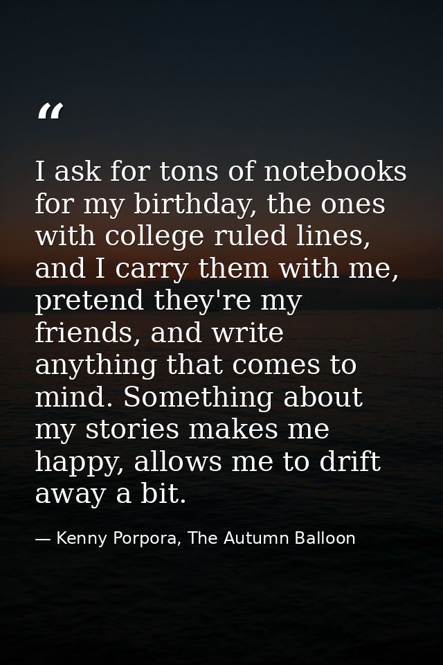 I ask for tons of notebooks for my birthday, the ones with college ruled lines, and I carry them with me, pretend they'r — Kenny Porpora, The Autumn Balloon