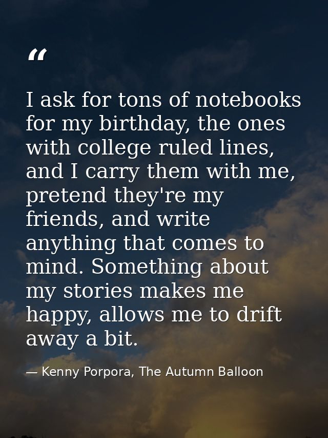 I ask for tons of notebooks for my birthday, the ones with college ruled lines, and I carry them with me, pretend they'r — Kenny Porpora, The Autumn Balloon