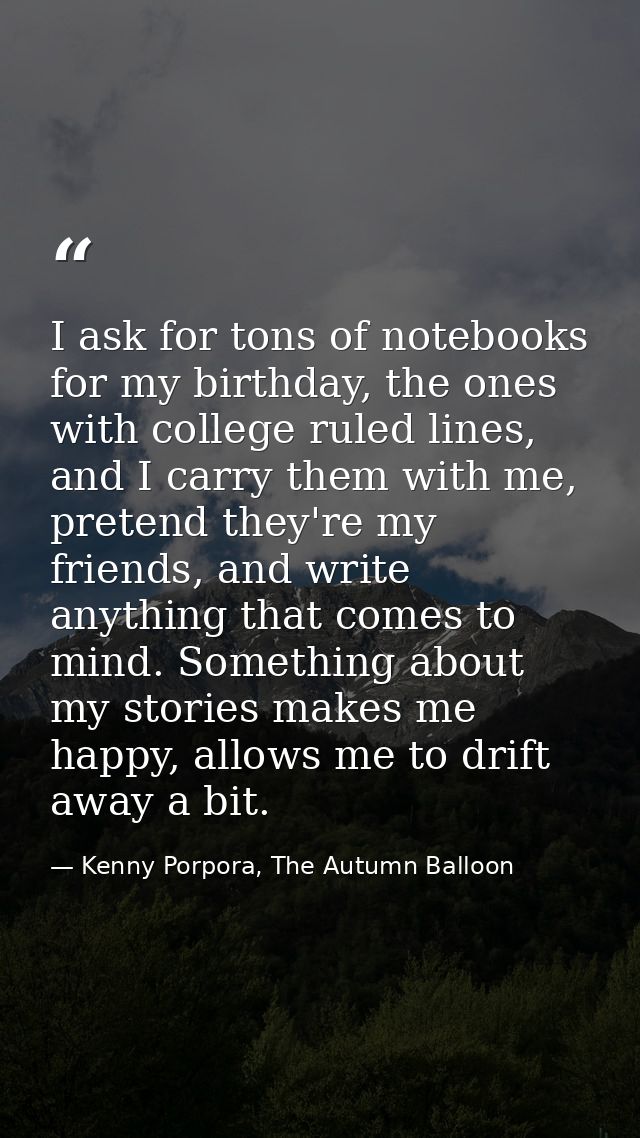 I ask for tons of notebooks for my birthday, the ones with college ruled lines, and I carry them with me, pretend they'r — Kenny Porpora, The Autumn Balloon